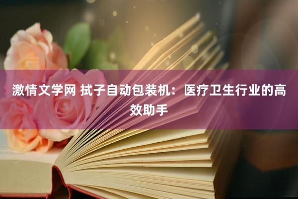 激情文学网 拭子自动包装机：医疗卫生行业的高效助手