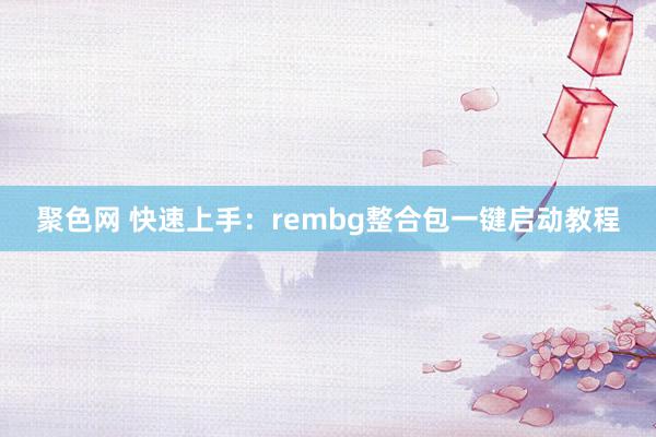 聚色网 快速上手：rembg整合包一键启动教程