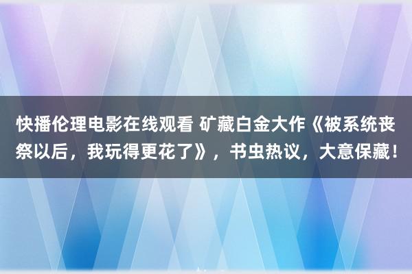 快播伦理电影在线观看 矿藏白金大作《被系统丧祭以后，我玩得更花了》，书虫热议，大意保藏！