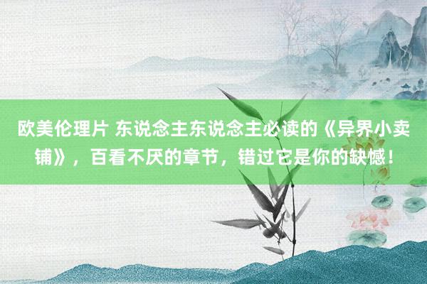 欧美伦理片 东说念主东说念主必读的《异界小卖铺》，百看不厌的章节，错过它是你的缺憾！