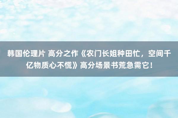 韩国伦理片 高分之作《农门长姐种田忙，空间千亿物质心不慌》高分场景书荒急需它！