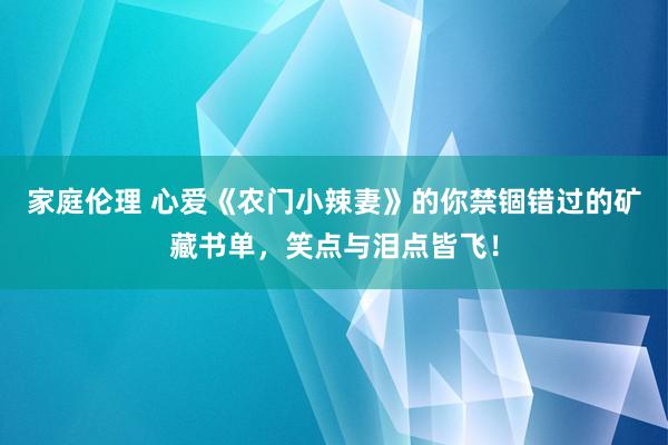 家庭伦理 心爱《农门小辣妻》的你禁锢错过的矿藏书单，笑点与泪点皆飞！