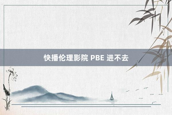 快播伦理影院 PBE 进不去