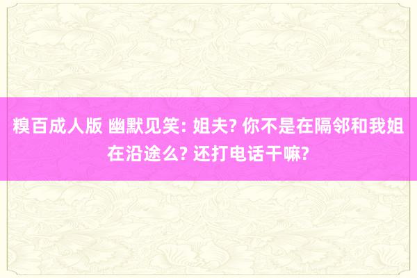 糗百成人版 幽默见笑: 姐夫? 你不是在隔邻和我姐在沿途么? 还打电话干嘛?