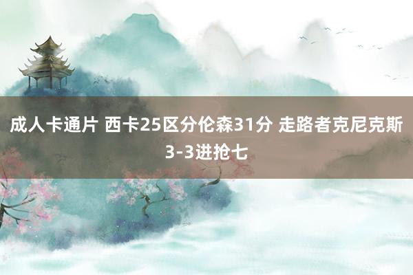 成人卡通片 西卡25区分伦森31分 走路者克尼克斯3-3进抢七