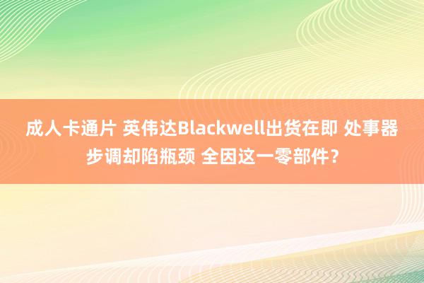 成人卡通片 英伟达Blackwell出货在即 处事器步调却陷瓶颈 全因这一零部件？