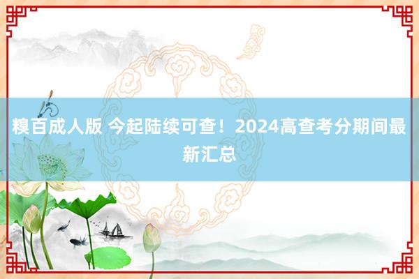 糗百成人版 今起陆续可查！2024高查考分期间最新汇总