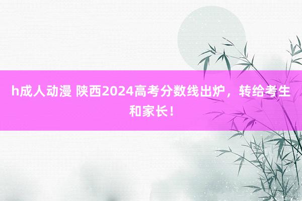 h成人动漫 陕西2024高考分数线出炉，转给考生和家长！