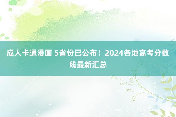 成人卡通漫画 5省份已公布！2024各地高考分数线最新汇总