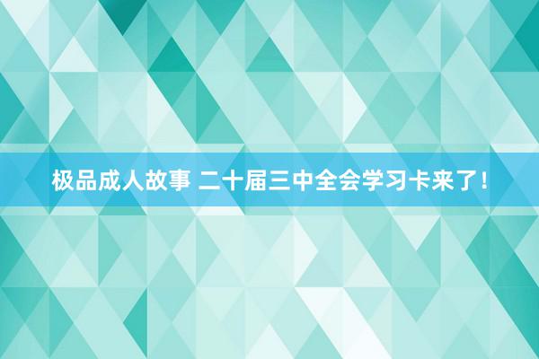 极品成人故事 二十届三中全会学习卡来了！