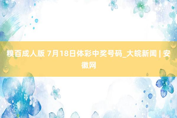 糗百成人版 7月18日体彩中奖号码_大皖新闻 | 安徽网