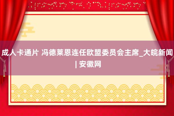 成人卡通片 冯德莱恩连任欧盟委员会主席_大皖新闻 | 安徽网