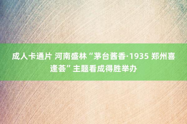 成人卡通片 河南盛林“茅台酱香·1935 郑州喜逢荟”主题看成得胜举办