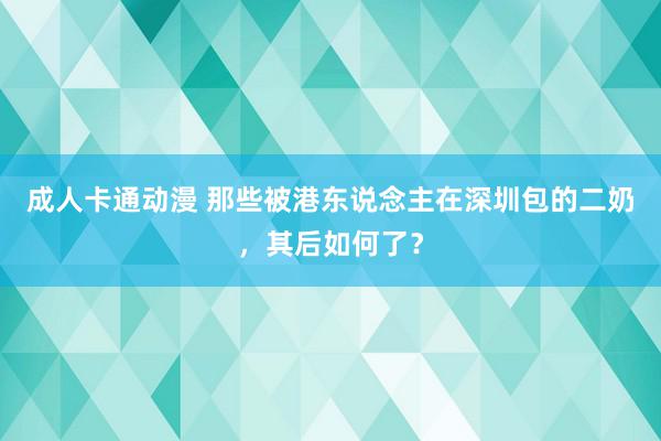 成人卡通动漫 那些被港东说念主在深圳包的二奶，其后如何了？