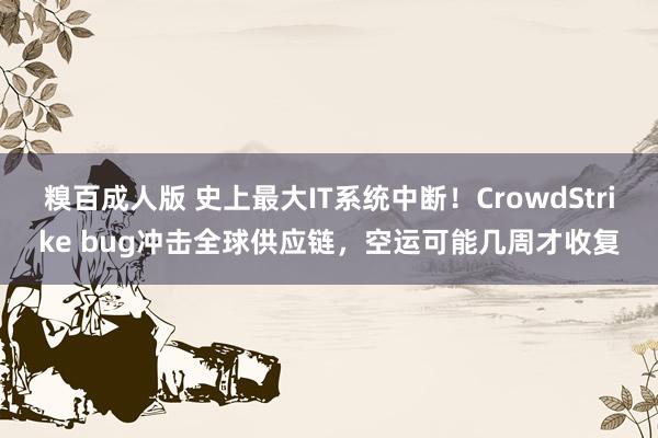 糗百成人版 史上最大IT系统中断！CrowdStrike bug冲击全球供应链，空运可能几周才收复