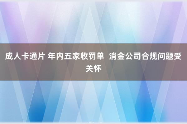 成人卡通片 年内五家收罚单  消金公司合规问题受关怀