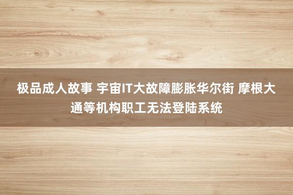 极品成人故事 宇宙IT大故障膨胀华尔街 摩根大通等机构职工无法登陆系统