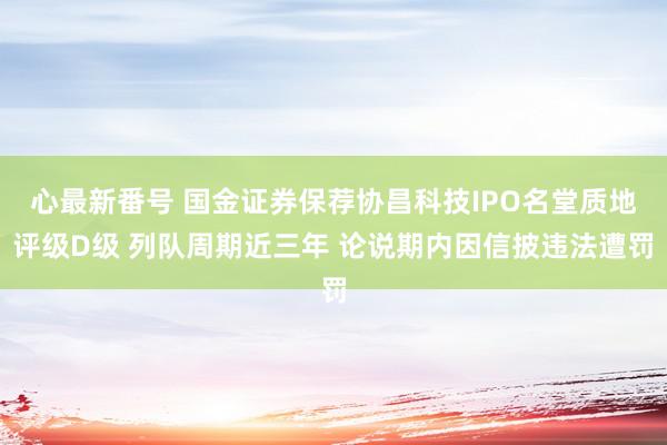 心最新番号 国金证券保荐协昌科技IPO名堂质地评级D级 列队周期近三年 论说期内因信披违法遭罚