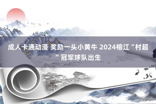 成人卡通动漫 奖励一头小黄牛 2024榕江“村超”冠军球队出生