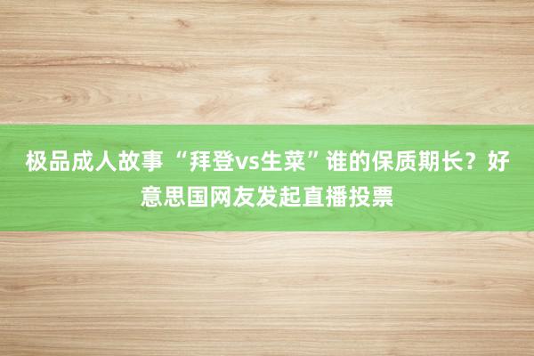 极品成人故事 “拜登vs生菜”谁的保质期长？好意思国网友发起直播投票