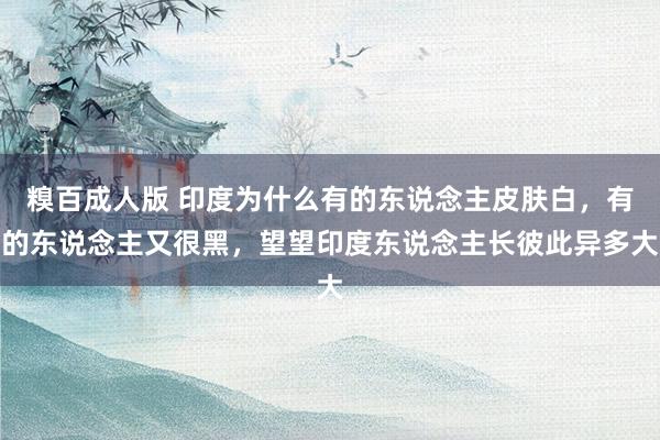 糗百成人版 印度为什么有的东说念主皮肤白，有的东说念主又很黑，望望印度东说念主长彼此异多大