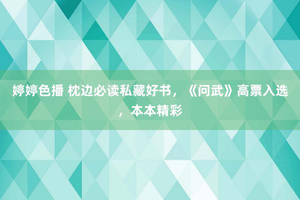 婷婷色播 枕边必读私藏好书，《问武》高票入选，本本精彩