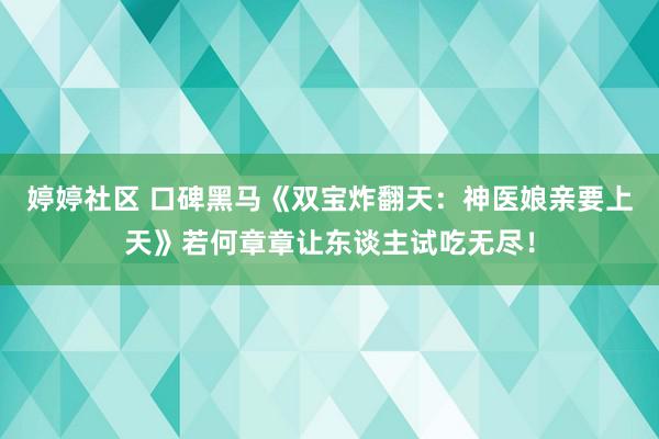 婷婷社区 口碑黑马《双宝炸翻天：神医娘亲要上天》若何章章让东谈主试吃无尽！