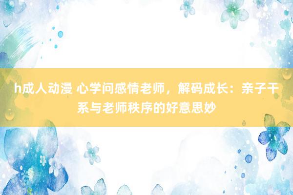 h成人动漫 心学问感情老师，解码成长：亲子干系与老师秩序的好意思妙