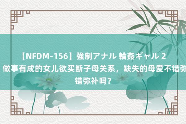 【NFDM-156】強制アナル 輪姦ギャル 2 回想：做事有成的女儿欲买断子母关系，缺失的母爱不错弥补吗？