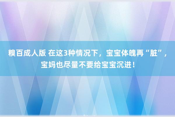 糗百成人版 在这3种情况下，宝宝体魄再“脏”，宝妈也尽量不要给宝宝沉进！