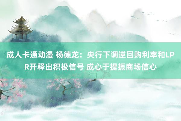 成人卡通动漫 杨德龙：央行下调逆回购利率和LPR开释出积极信号 成心于提振商场信心