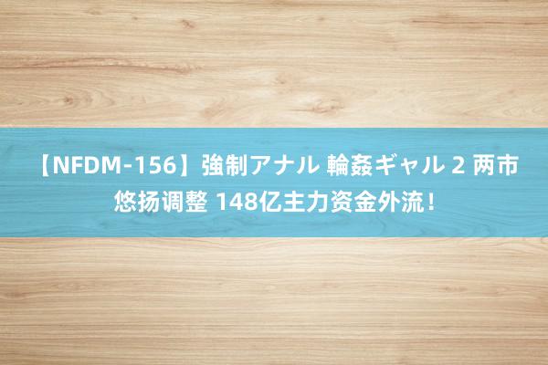 【NFDM-156】強制アナル 輪姦ギャル 2 两市悠扬调整 148亿主力资金外流！