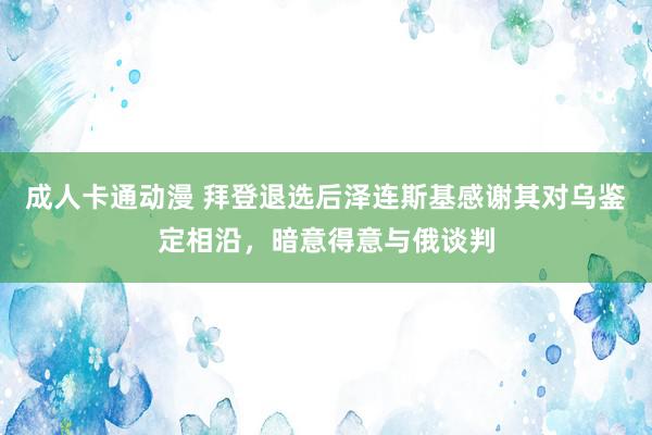 成人卡通动漫 拜登退选后泽连斯基感谢其对乌鉴定相沿，暗意得意与俄谈判