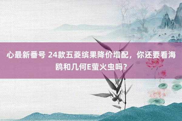 心最新番号 24款五菱缤果降价增配，你还要看海鸥和几何E萤火虫吗？