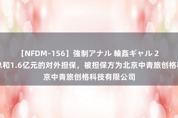 【NFDM-156】強制アナル 輪姦ギャル 2 中青旅清晰总和1.6亿元的对外担保，被担保方为北京中青旅创格科技有限公司