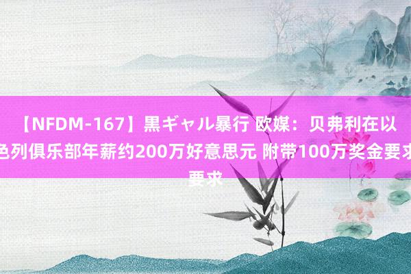 【NFDM-167】黒ギャル暴行 欧媒：贝弗利在以色列俱乐部年薪约200万好意思元 附带100万奖金要求