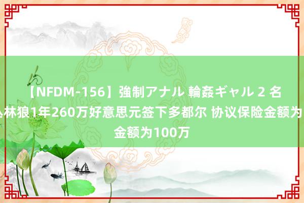 【NFDM-156】強制アナル 輪姦ギャル 2 名记：丛林狼1年260万好意思元签下多都尔 协议保险金额为100万