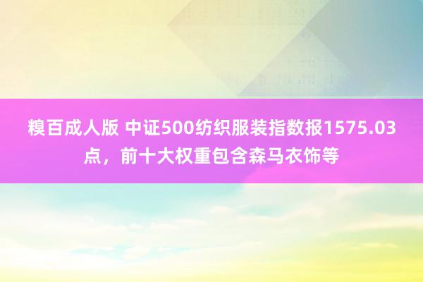 糗百成人版 中证500纺织服装指数报1575.03点，前十大权重包含森马衣饰等