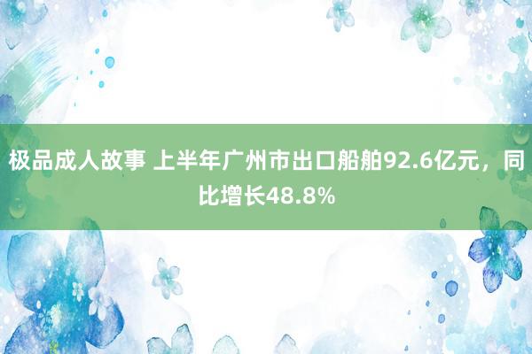 极品成人故事 上半年广州市出口船舶92.6亿元，同比增长48.8%