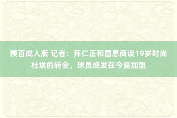 糗百成人版 记者：拜仁正和雷恩商谈19岁时尚杜埃的转会，球员焕发在今夏加盟