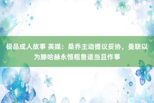 极品成人故事 英媒：桑乔主动提议妥协，曼联以为滕哈赫永恒粗鲁适当且作事