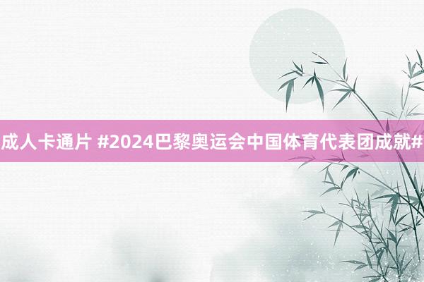 成人卡通片 #2024巴黎奥运会中国体育代表团成就#