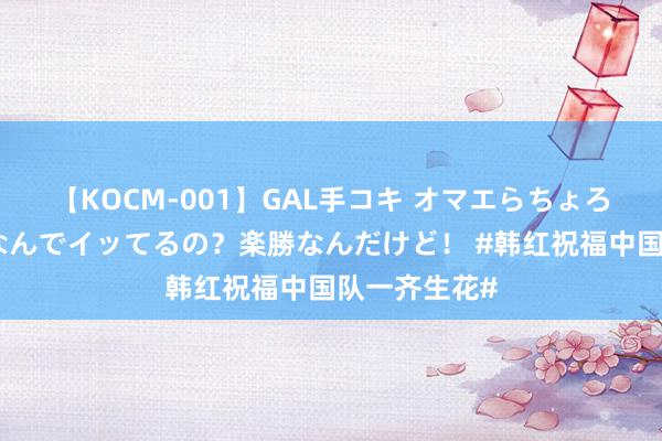 【KOCM-001】GAL手コキ オマエらちょろいね！こんなんでイッてるの？楽勝なんだけど！ #韩红祝福中国队一齐生花#