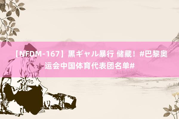 【NFDM-167】黒ギャル暴行 储藏！#巴黎奥运会中国体育代表团名单#