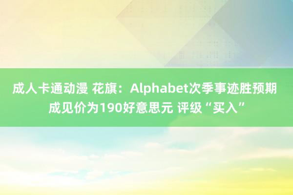 成人卡通动漫 花旗：Alphabet次季事迹胜预期 成见价为190好意思元 评级“买入”