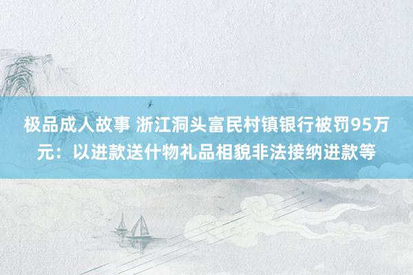极品成人故事 浙江洞头富民村镇银行被罚95万元：以进款送什物礼品相貌非法接纳进款等