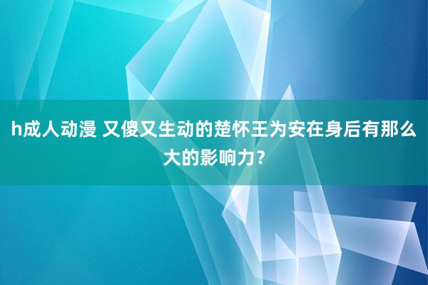 h成人动漫 又傻又生动的楚怀王为安在身后有那么大的影响力？