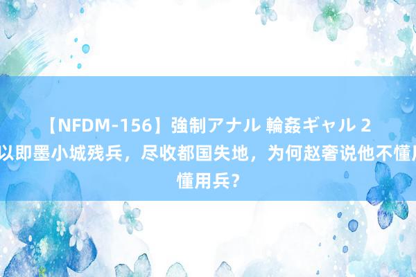 【NFDM-156】強制アナル 輪姦ギャル 2 田契以即墨小城残兵，尽收都国失地，为何赵奢说他不懂用兵？