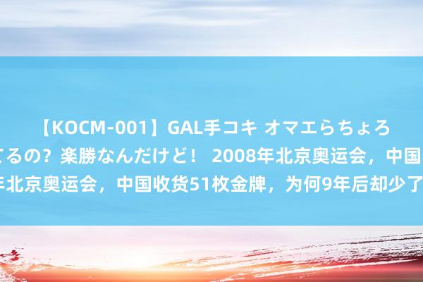 【KOCM-001】GAL手コキ オマエらちょろいね！こんなんでイッてるの？楽勝なんだけど！ 2008年北京奥运会，中国收货51枚金牌，为何9年后却少了三枚？