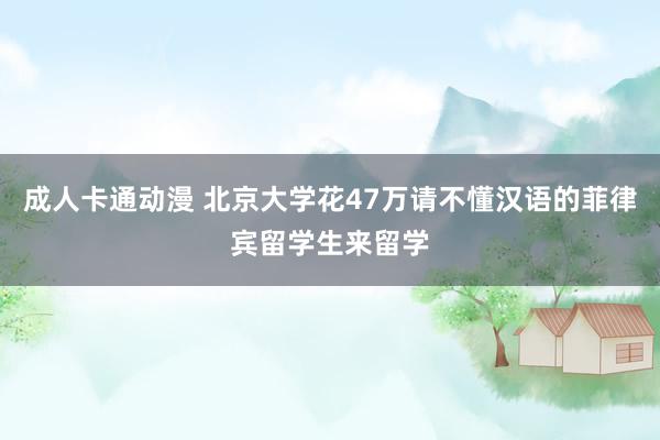 成人卡通动漫 北京大学花47万请不懂汉语的菲律宾留学生来留学